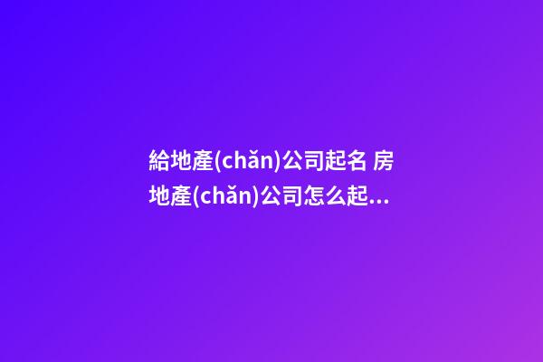 給地產(chǎn)公司起名 房地產(chǎn)公司怎么起名好-第1張-公司起名-玄機派